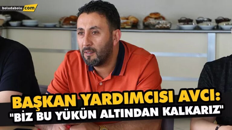 BAŞKAN YARDIMCISI AVCI: “BİZ BU YÜKÜN ALTINDAN KALKARIZ”