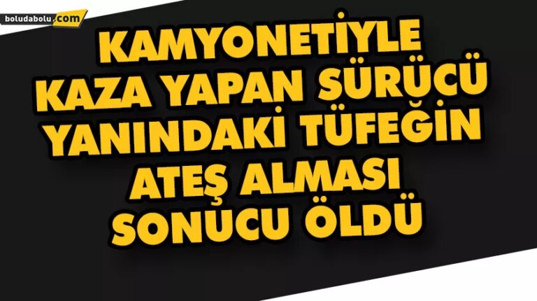 BOLU’DA KAMYONETİYLE KAZA YAPAN SÜRÜCÜ, YANINDAKİ TÜFEĞİN ATEŞ ALMASI SONUCU ÖLDÜ