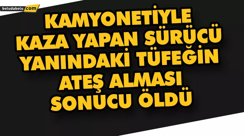 BOLU’DA KAMYONETİYLE KAZA YAPAN SÜRÜCÜ, YANINDAKİ TÜFEĞİN ATEŞ ALMASI SONUCU ÖLDÜ