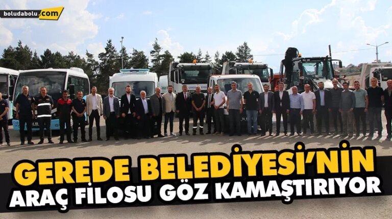 GEREDE BELEDİYESİ’NİN ARAÇ FİLOSU GÖZ KAMAŞTIRIYOR