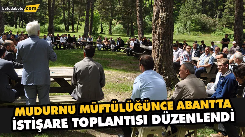 MUDURNU MÜFTÜLÜĞÜNCE ABANT’TA İSTİŞARE TOPLANTISI DÜZENLENDİ MUDURNU MÜFTÜLÜĞÜNCE ABANT’TA İSTİŞARE TOPLANTISI DÜZENLENDİ