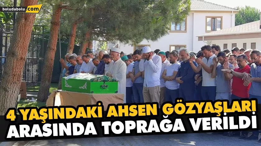 4 YAŞINDAKİ AHSEN GÖZYAŞLARI ARASINDA TOPRAĞA VERİLDİ 4 YAŞINDAKİ AHSEN GÖZYAŞLARI ARASINDA TOPRAĞA VERİLDİ