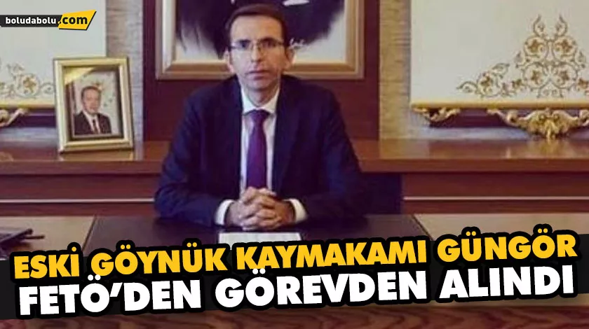 ESKİ GÖYNÜK KAYMAKAMI GÜNGÖR, FETÖ’DEN GÖREVDEN ALINDI