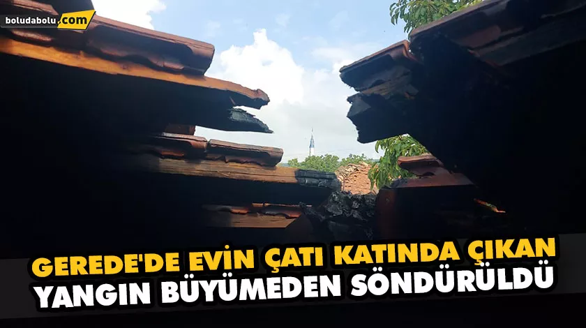 GEREDE’DE EVİN ÇATI KATINDA ÇIKAN YANGIN BÜYÜMEDEN SÖNDÜRÜLDÜ GEREDE’DE EVİN ÇATI KATINDA ÇIKAN YANGIN BÜYÜMEDEN SÖNDÜRÜLDÜ