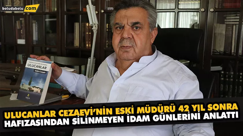 ULUCANLAR CEZAEVİ’NİN ESKİ MÜDÜRÜ 42 YIL SONRA HAFIZASINDAN SİLİNMEYEN İDAM GÜNLERİNİ ANLATTI