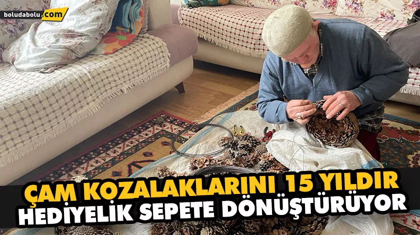 ÇAM KOZALAKLARINI 15 YILDIR HEDİYELİK SEPETE DÖNÜŞTÜRÜYOR
