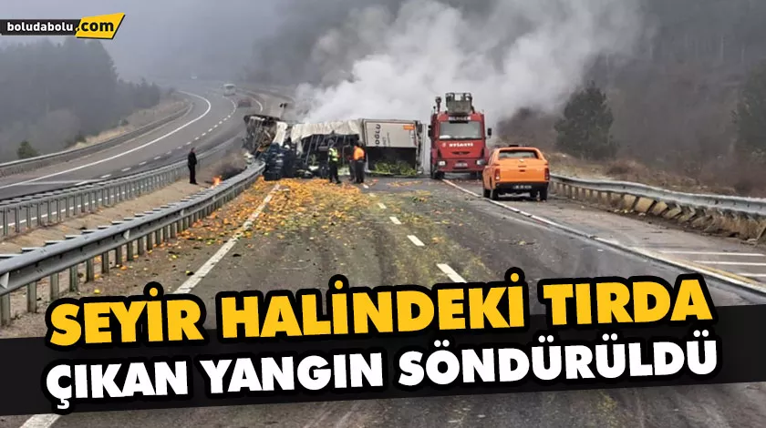 SEYİR HALİNDEKİ TIRDA ÇIKAN YANGIN SÖNDÜRÜLDÜ