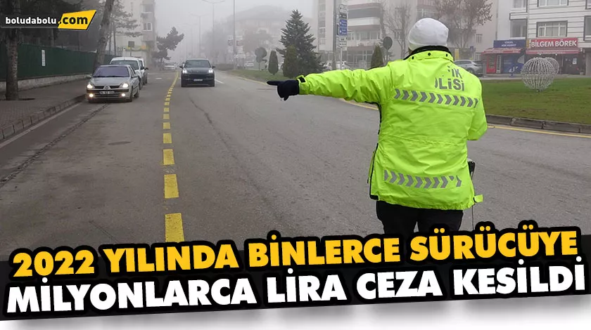 2022 YILINDA BİNLERCE SÜRÜCÜYE MİLYONLARCA LİRA CEZA KESİLDİ