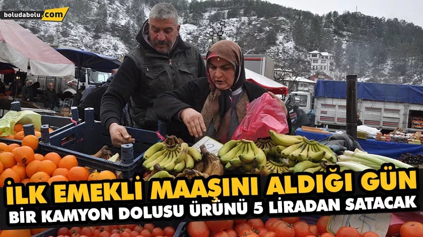İLK EMEKLİ MAAŞINI ALDIĞI GÜN BİR KAMYON DOLUSU ÜRÜNÜ 5 LİRADAN SATACAK