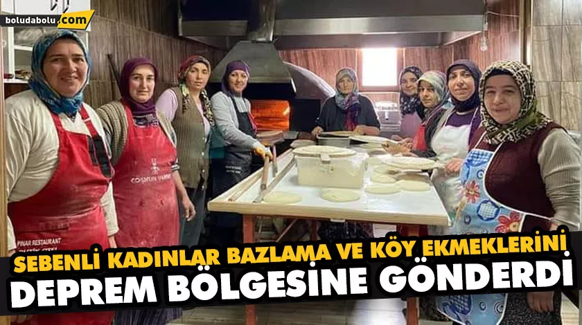SEBENLİ KADINLAR BAZLAMA VE KÖY EKMEKLERİNİ DEPREM BÖLGESİNE GÖNDERDİ