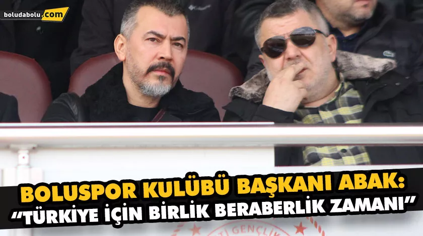 BOLUSPOR KULÜBÜ BAŞKANI ABAK: “TÜRKİYE İÇİN BİRLİK BERABERLİK ZAMANI”