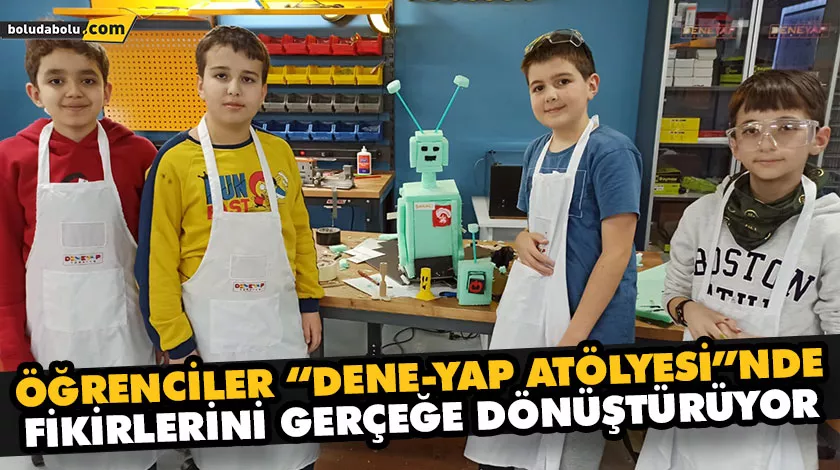 ÖĞRENCİLER “DENE-YAP ATÖLYESİ”NDE FİKİRLERİNİ GERÇEĞE DÖNÜŞTÜRÜYOR ÖĞRENCİLER “DENE-YAP ATÖLYESİ”NDE FİKİRLERİNİ GERÇEĞE DÖNÜŞTÜRÜYOR