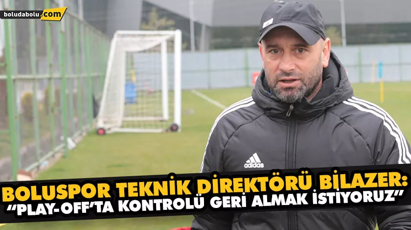 BOLUSPOR TEKNİK DİREKTÖRÜ BİLAZER: “PLAY-OFF’TA KONTROLÜ GERİ ALMAK İSTİYORUZ”