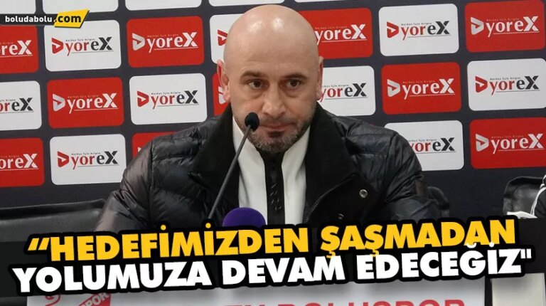 “HEDEFİMİZDEN ŞAŞMADAN YOLUMUZA DEVAM EDECEĞİZ”