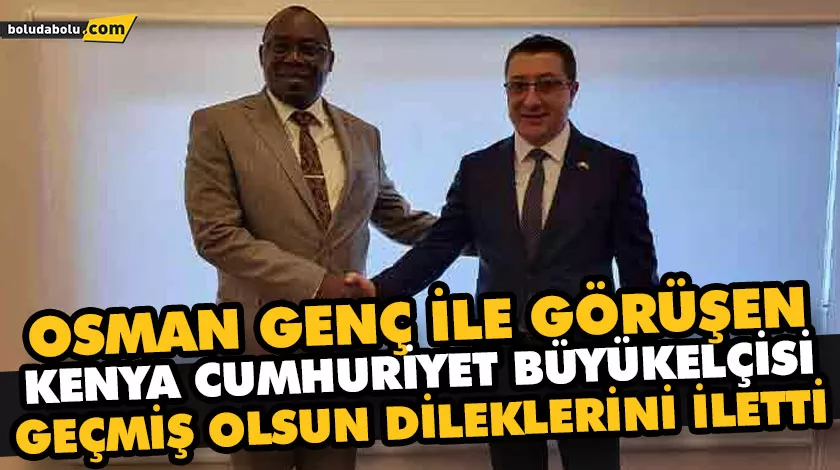 OSMAN GENÇ İLE GÖRÜŞEN KENYA CUMHURİYET BÜYÜKELÇİSİ GEÇMİŞ OLSUN DİLEKLERİNİ İLETTİ