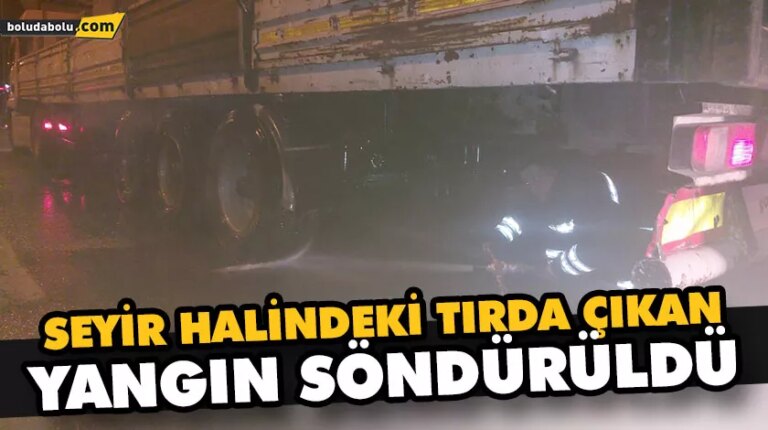 SEYİR HALİNDEKİ TIRDA ÇIKAN YANGIN SÖNDÜRÜLDÜ