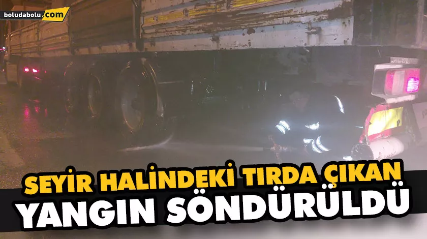 SEYİR HALİNDEKİ TIRDA ÇIKAN YANGIN SÖNDÜRÜLDÜ SEYİR HALİNDEKİ TIRDA ÇIKAN YANGIN SÖNDÜRÜLDÜ