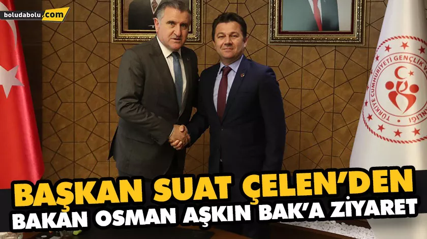 BAŞKAN SUAT ÇELEN’DEN BAKAN OSMAN AŞKIN BAK’A ZİYARET