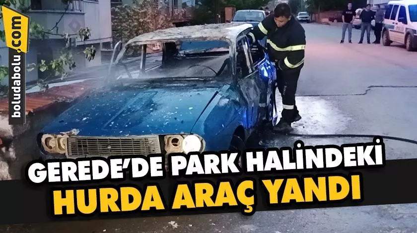 Gerede’de park halindeki hurda araç yandı Gerede’de park halindeki hurda araç yandı