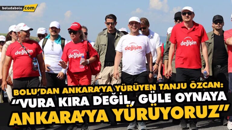 BOLU’DAN ANKARA’YA YÜRÜYEN TANJU ÖZCAN: “VURA KIRA DEĞİL, GÜLE OYNAYA ANKARA’YA YÜRÜYORUZ”