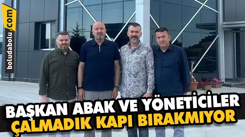 BAŞKAN ABAK VE YÖNETİCİLER ÇALMADIK KAPI BIRAKMIYOR