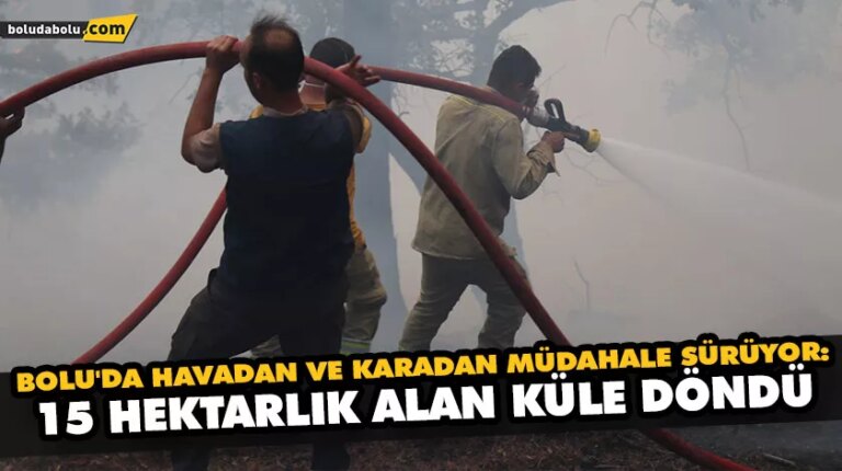 BOLU’DA HAVADAN VE KARADAN MÜDAHALE SÜRÜYOR: 15 HEKTARLIK ALAN KÜLE DÖNDÜ