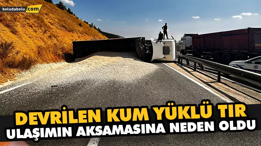 DEVRİLEN KUM YÜKLÜ TIR, ULAŞIMIN AKSAMASINA NEDEN OLDU
