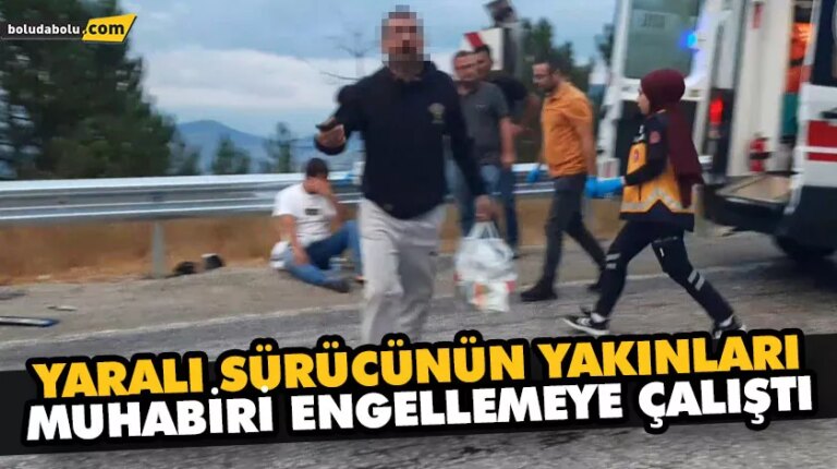 YARALI SÜRÜCÜNÜN YAKINLARI MUHABİRİ ENGELLEMEYE ÇALIŞTI