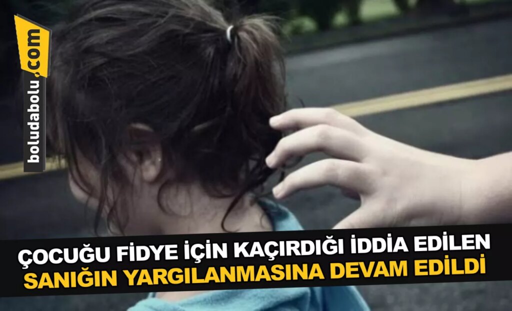 Bolu’da çocuğu fidye için kaçırdığı iddia edilen sanığın yargılanmasına devam edildi