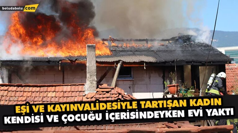 EŞİ VE KAYINVALİDESİYLE TARTIŞAN KADIN, KENDİSİ VE ÇOCUĞU İÇERİSİNDEYKEN EVİ YAKTI