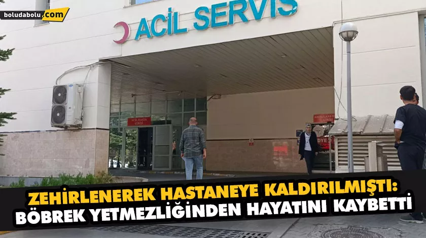 ZEHİRLENEREK HASTANEYE KALDIRILMIŞTI: BÖBREK YETMEZLİĞİNDEN HAYATINI KAYBETTİ