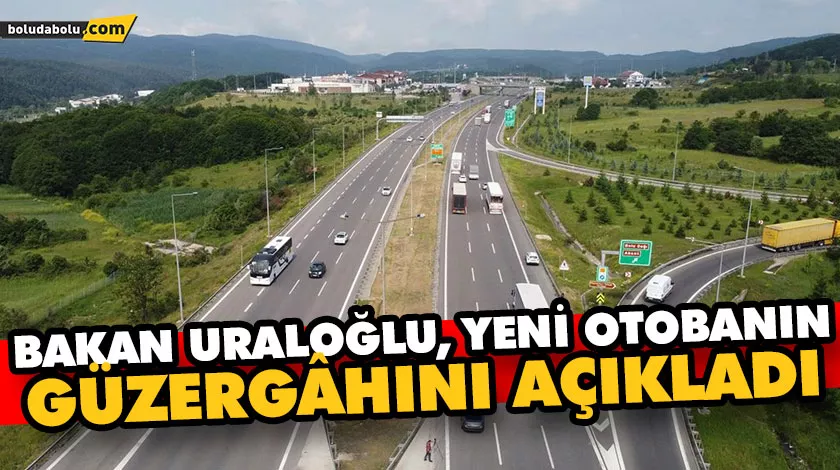 BAKAN URALOĞLU, YENİ OTOBANIN GÜZERGÂHINI AÇIKLADI