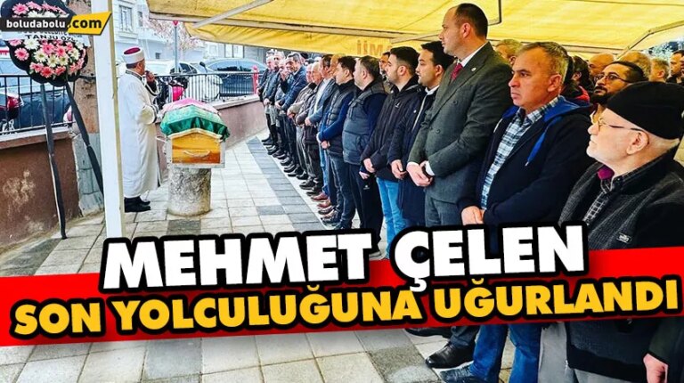 MEHMET ÇELEN SON YOLCULUĞUNA UĞURLANDI