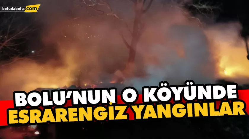 BOLU’NUN O KÖYÜNDE ESRARENGİZ YANGINLAR BOLU’NUN O KÖYÜNDE ESRARENGİZ YANGINLAR