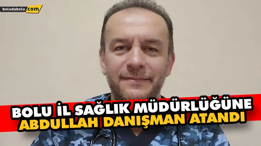 BOLU İL SAĞLIK MÜDÜRLÜĞÜNE, ABDULLAH DANIŞMAN ATANDI BOLU İL SAĞLIK MÜDÜRLÜĞÜNE, ABDULLAH DANIŞMAN ATANDI
