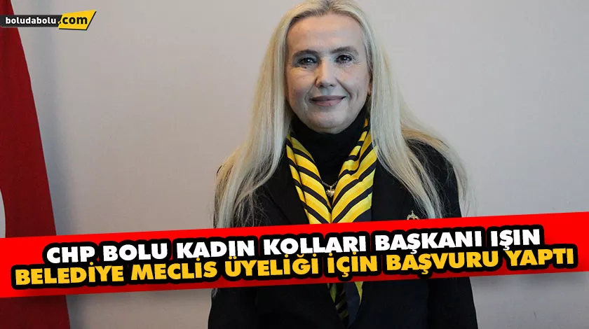 CHP BOLU KADIN KOLLARI BAŞKANI IŞIN, BELEDİYE MECLİS ÜYELİĞİ İÇİN BAŞVURU YAPTI