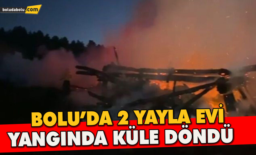 Bolu’da 2 yayla evi yangında küle döndü Bolu’da 2 yayla evi yangında küle döndü